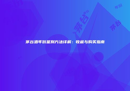 茅台酒年份鉴别方法详解：收藏与购买指南