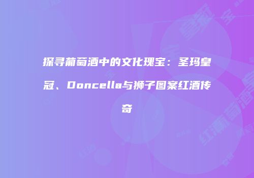 探寻葡萄酒中的文化瑰宝：圣玛皇冠、Doncella与狮子图案红酒传奇