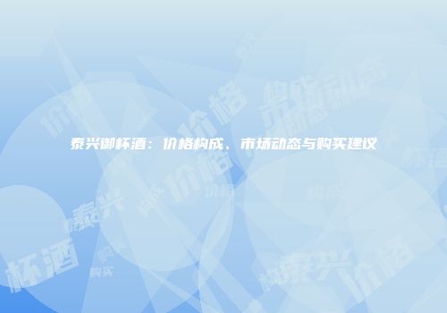 泰兴御杯酒：价格构成、市场动态与购买建议