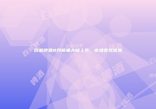 百威啤酒8月销量大幅上升，市场表现优异