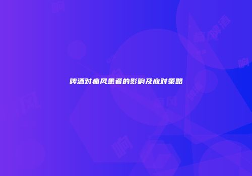 啤酒对痛风患者的影响及应对策略