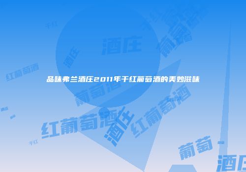 品味弗兰酒庄2011年干红葡萄酒的美妙滋味