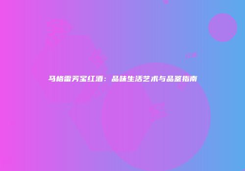 马格雷芳宝红酒：品味生活艺术与品鉴指南