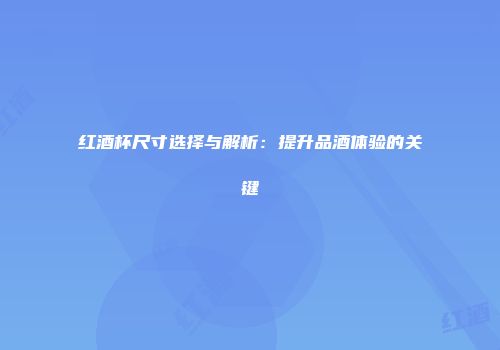 红酒杯尺寸选择与解析：提升品酒体验的关键
