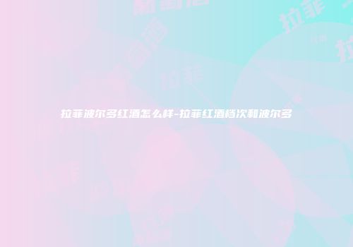 拉菲波尔多红酒怎么样-拉菲红酒档次和波尔多