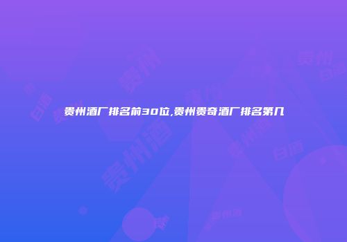 贵州酒厂排名前30位,贵州贵奇酒厂排名第几