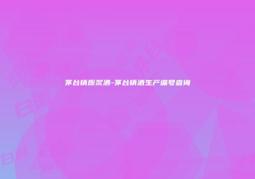茅台镇原浆酒-茅台镇酒生产编号查询