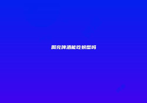 喝完啤酒能吃螃蟹吗