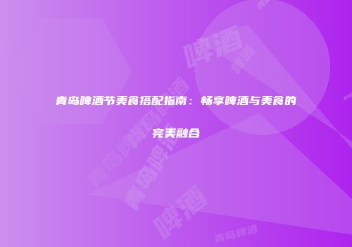 青岛啤酒节美食搭配指南：畅享啤酒与美食的完美融合
