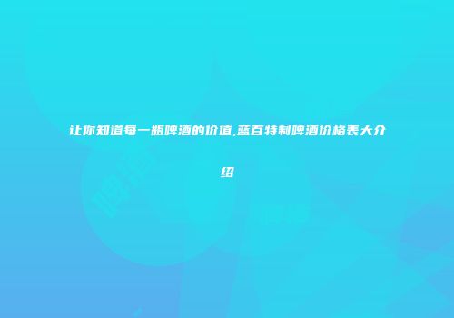 让你知道每一瓶啤酒的价值,蓝百特制啤酒价格表大介绍