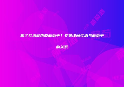 喝了红酒能否吃葡萄干？专家详解红酒与葡萄干的关系