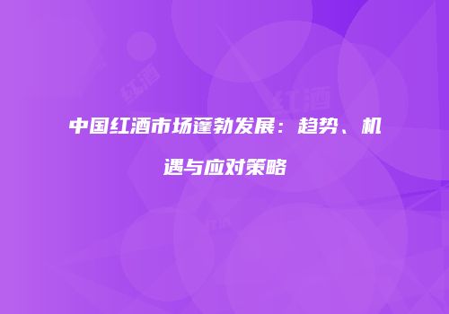 中国红酒市场蓬勃发展：趋势、机遇与应对策略