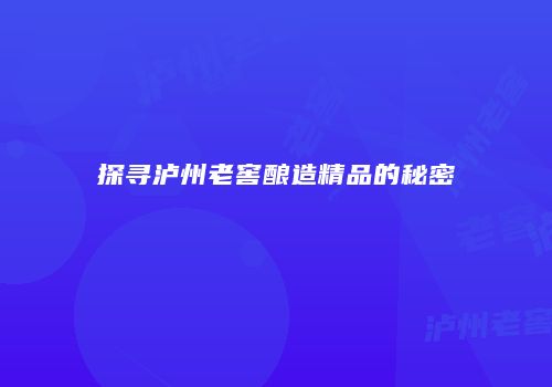 探寻泸州老窖酿造精品的秘密