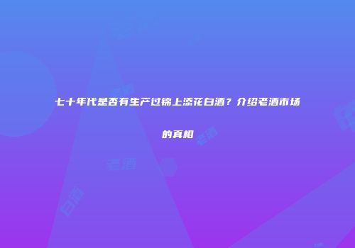 七十年代是否有生产过锦上添花白酒？介绍老酒市场的真相