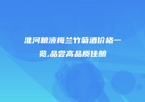 淮河粮液梅兰竹菊酒价格一览,品尝高品质佳酿