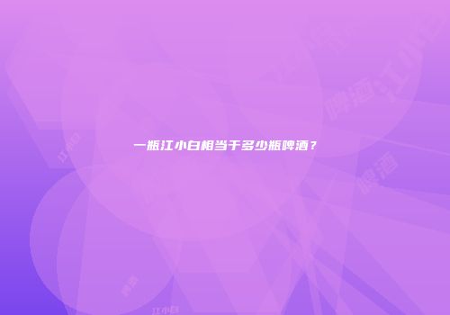 一瓶江小白相当于多少瓶啤酒？