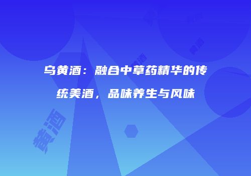 乌黄酒：融合中草药精华的传统美酒，品味养生与风味