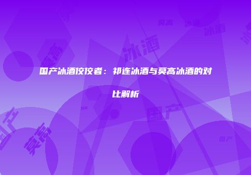 国产冰酒佼佼者：祁连冰酒与莫高冰酒的对比解析