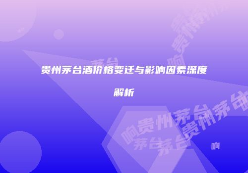 贵州茅台酒价格变迁与影响因素深度解析