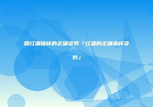 喝红酒碰杯的正确姿势「红酒的正确拿杯姿势」