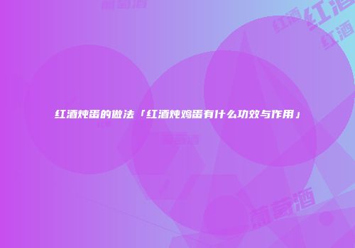 红酒炖蛋的做法「红酒炖鸡蛋有什么功效与作用」
