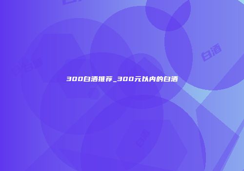 300白酒推荐_300元以内的白酒