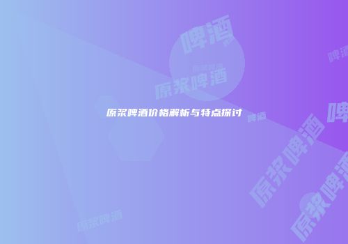 原浆啤酒价格解析与特点探讨
