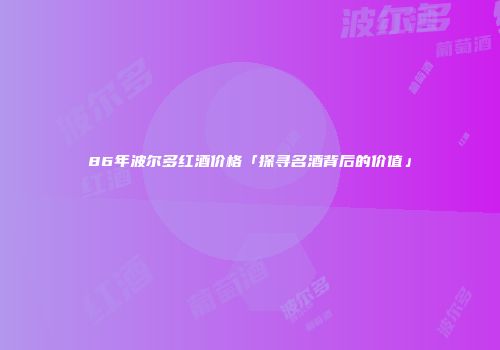 86年波尔多红酒价格「探寻名酒背后的价值」