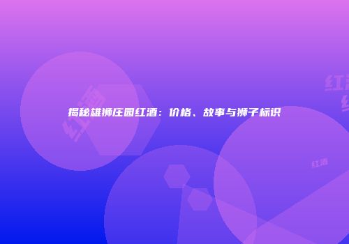 揭秘雄狮庄园红酒：价格、故事与狮子标识