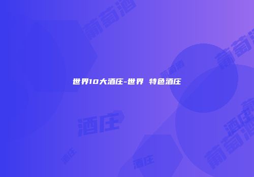 世界10大酒庄-世界 特色酒庄