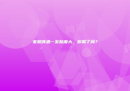家酿啤酒一发酸度大，你喝了吗？