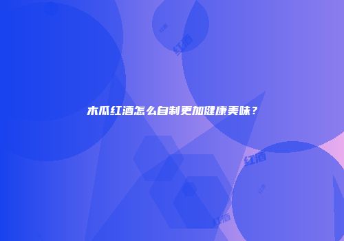 木瓜红酒怎么自制更加健康美味？