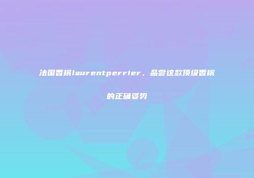 法国香槟laurentperrier，品尝这款顶级香槟的正确姿势