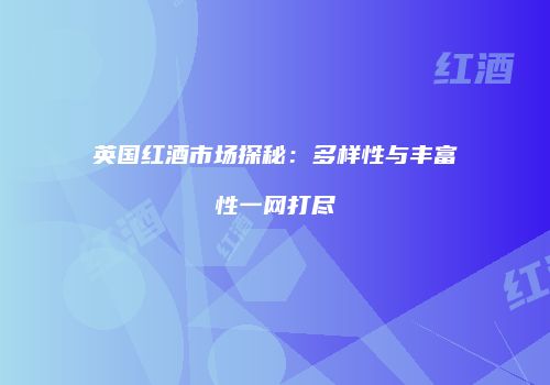 英国红酒市场探秘：多样性与丰富性一网打尽