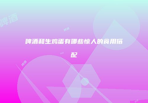 啤酒和生鸡蛋有哪些惊人的食用搭配