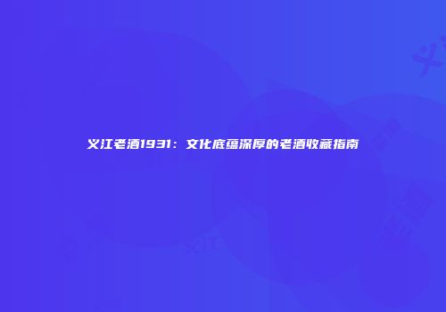 义江老酒1931：文化底蕴深厚的老酒收藏指南
