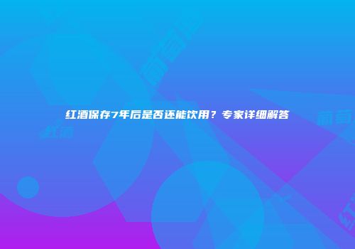 红酒保存7年后是否还能饮用？专家详细解答