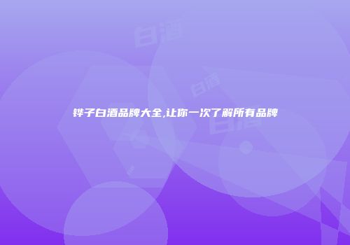 铧子白酒品牌大全,让你一次了解所有品牌