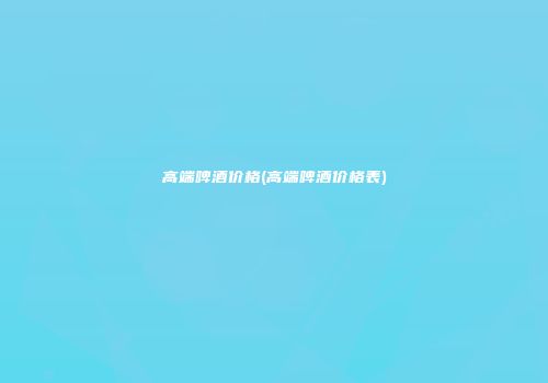 高端啤酒价格(高端啤酒价格表)