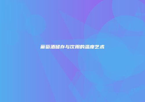 葡萄酒储存与饮用的温度艺术