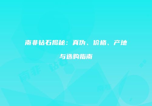 南非钻石揭秘：真伪、价格、产地与选购指南