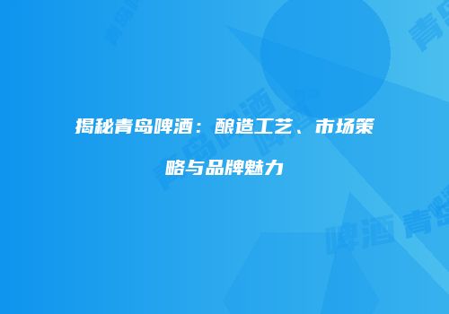 揭秘青岛啤酒：酿造工艺、市场策略与品牌魅力