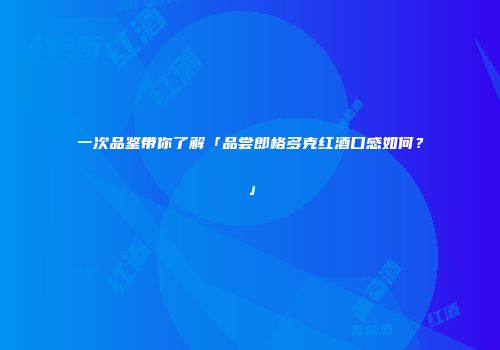 一次品鉴带你了解「品尝郎格多克红酒口感如何？」