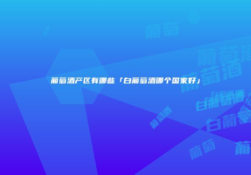 葡萄酒产区有哪些「白葡萄酒哪个国家好」