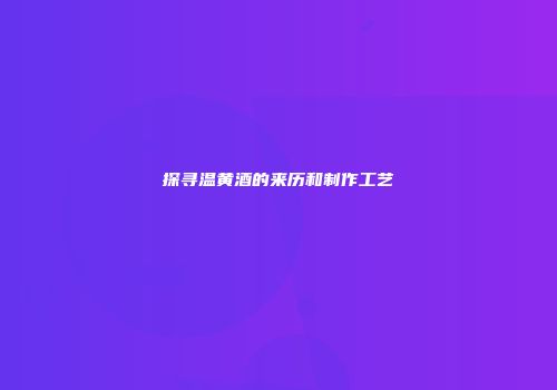探寻温黄酒的来历和制作工艺