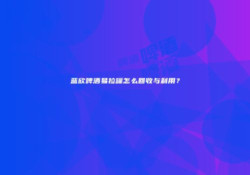 蓝欣啤酒易拉罐怎么回收与利用？