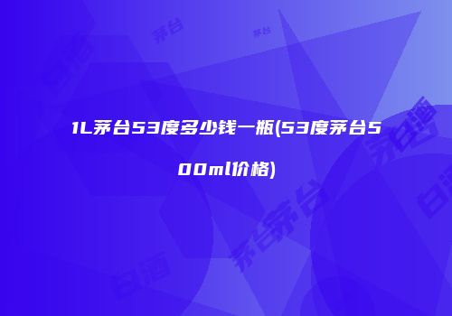 1L茅台53度多少钱一瓶(53度茅台500ml价格)