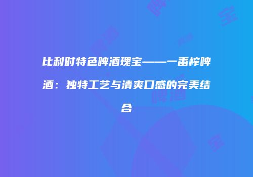 比利时特色啤酒瑰宝——一番榨啤酒：独特工艺与清爽口感的完美结合