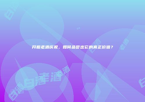 开瓶老酒庆祝，如何品尝出它的真正价值？