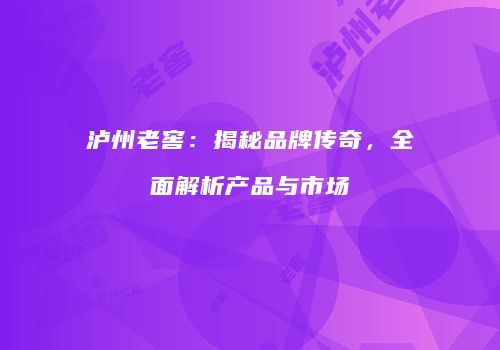 泸州老窖：揭秘品牌传奇，全面解析产品与市场